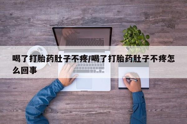药流药购买微信喝了打胎药肚子不疼/喝了打胎药肚子不疼怎么回事