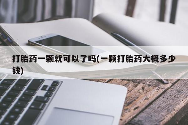 药流药购买微信打胎药一颗就可以了吗(一颗打胎药大概多少钱)