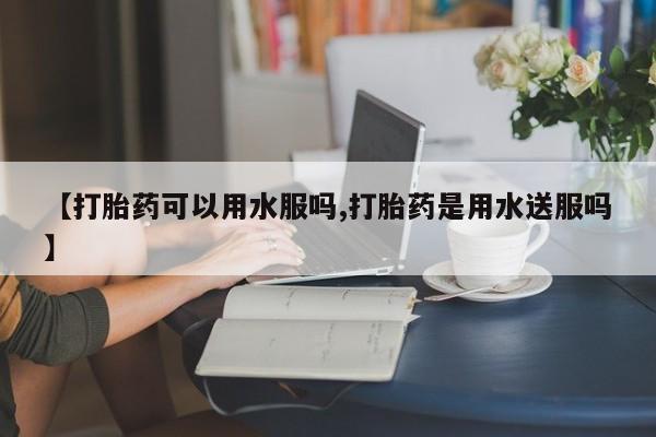 药流药购买微信【打胎药可以用水服吗,打胎药是用水送服吗】