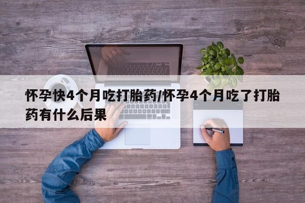 药流药购买微信怀孕快4个月吃打胎药/怀孕4个月吃了打胎药有什么后果