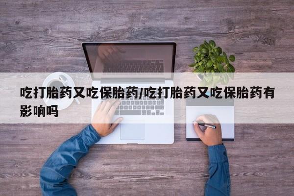 药流药购买微信吃打胎药又吃保胎药/吃打胎药又吃保胎药有影响吗