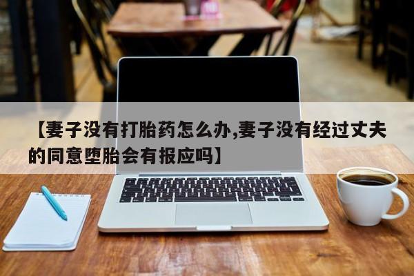 药流药购买微信【妻子没有打胎药怎么办,妻子没有经过丈夫的同意堕胎会有报应吗】