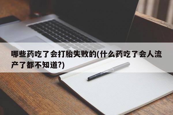 药流药购买微信哪些药吃了会打胎失败的(什么药吃了会人流产了都不知道?)