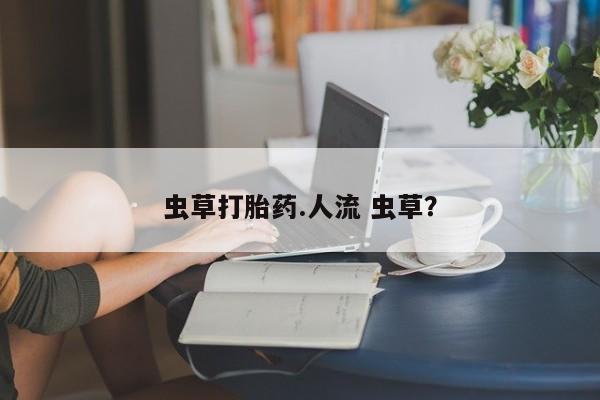 药流药购买微信虫草打胎药.人流 虫草？