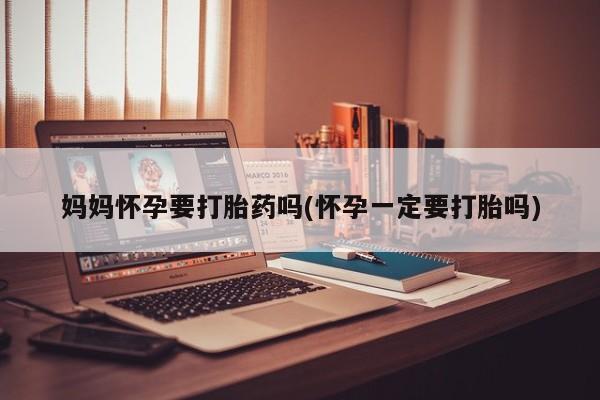 药流药购买微信妈妈怀孕要打胎药吗(怀孕一定要打胎吗)