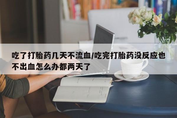 药流药购买微信吃了打胎药几天不流血/吃完打胎药没反应也不出血怎么办都两天了