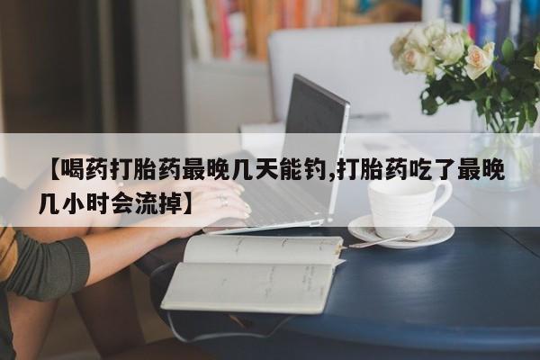 药流药购买微信【喝药打胎药最晚几天能钓,打胎药吃了最晚几小时会流掉】
