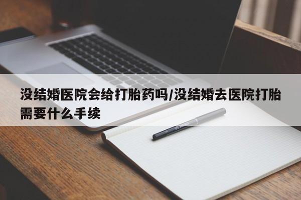 药流药购买微信没结婚医院会给打胎药吗/没结婚去医院打胎需要什么手续