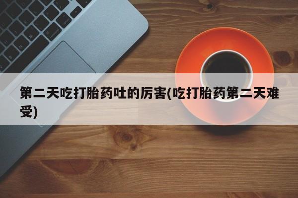 药流药购买微信第二天吃打胎药吐的厉害(吃打胎药第二天难受)