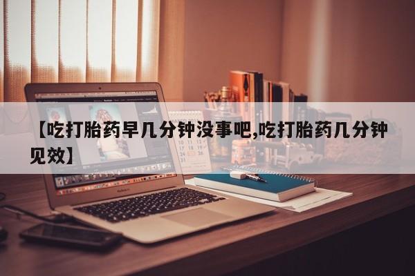 药流药购买微信【吃打胎药早几分钟没事吧,吃打胎药几分钟见效】