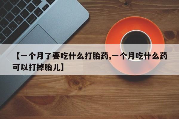 药流药购买微信【一个月了要吃什么打胎药,一个月吃什么药可以打掉胎儿】