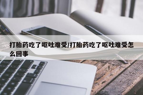 药流药购买微信打胎药吃了呕吐难受/打胎药吃了呕吐难受怎么回事