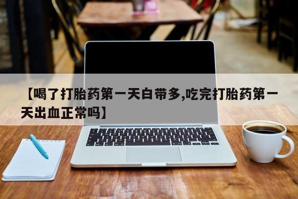 药流药购买微信【喝了打胎药第一天白带多,吃完打胎药第一天出血正常吗】
