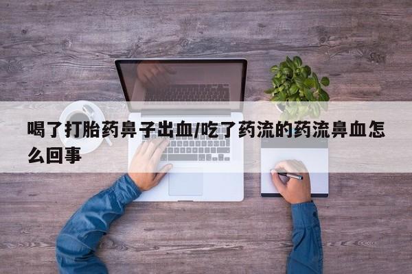 药流药购买微信喝了打胎药鼻子出血/吃了药流的药流鼻血怎么回事