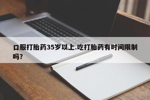 药流药购买微信口服打胎药35岁以上.吃打胎药有时间限制吗？