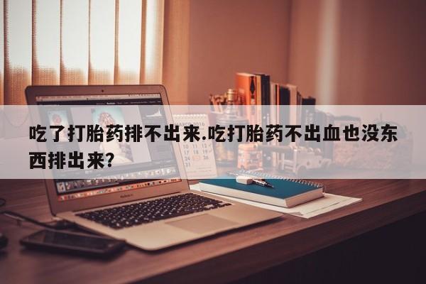药流药购买微信吃了打胎药排不出来.吃打胎药不出血也没东西排出来？