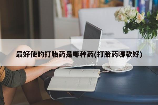药流药购买微信最好使的打胎药是哪种药(打胎药哪款好)