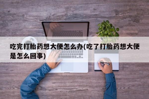 药流药购买微信吃完打胎药想大便怎么办(吃了打胎药想大便是怎么回事)