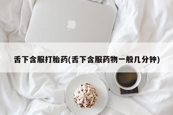 药流药购买微信舌下含服打胎药(舌下含服药物一般几分钟)