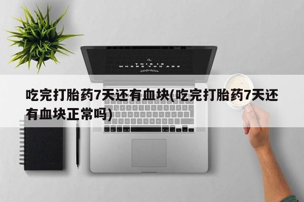 药流药购买微信吃完打胎药7天还有血块(吃完打胎药7天还有血块正常吗)