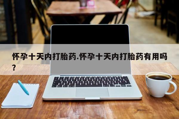 药流药购买微信怀孕十天内打胎药.怀孕十天内打胎药有用吗？