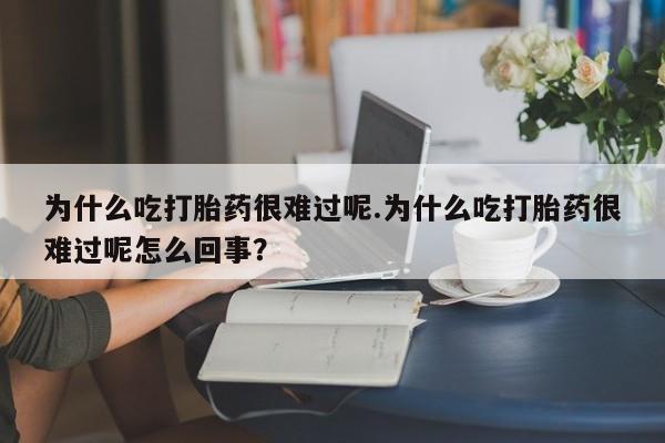 药流药购买微信为什么吃打胎药很难过呢.为什么吃打胎药很难过呢怎么回事？