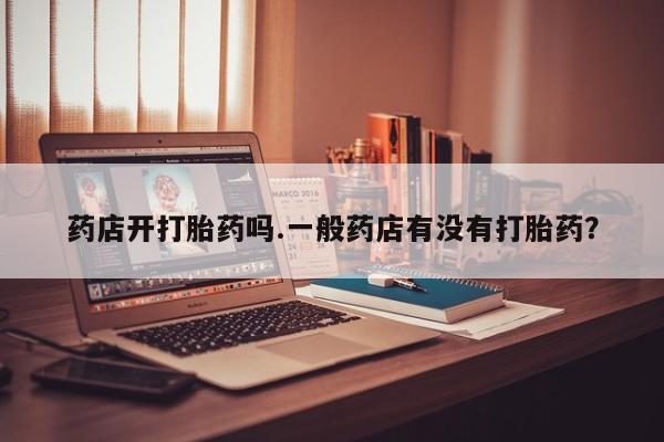 药流药购买微信药店开打胎药吗.一般药店有没有打胎药？