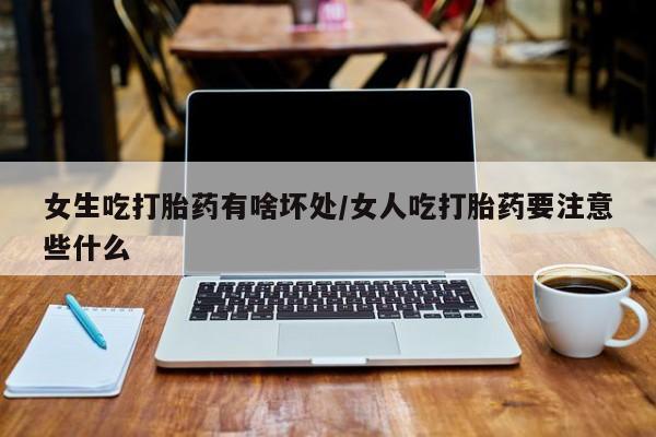 药流药购买微信女生吃打胎药有啥坏处/女人吃打胎药要注意些什么