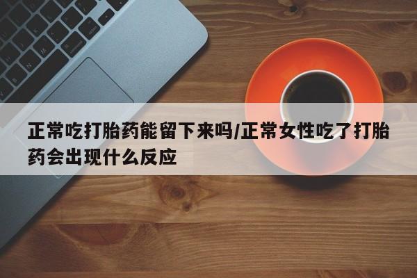 药流药购买微信正常吃打胎药能留下来吗/正常女性吃了打胎药会出现什么反应