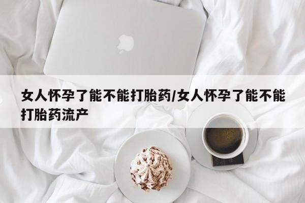 药流药购买微信女人怀孕了能不能打胎药/女人怀孕了能不能打胎药流产