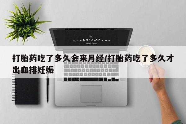 药流药购买微信打胎药吃了多久会来月经/打胎药吃了多久才出血排妊娠