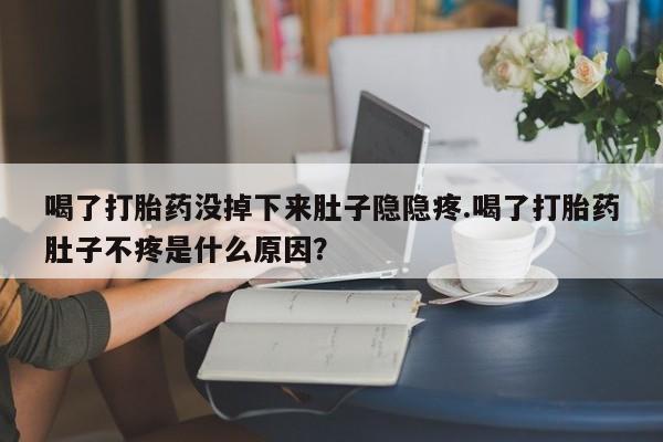 药流药购买微信喝了打胎药没掉下来肚子隐隐疼.喝了打胎药肚子不疼是什么原因？