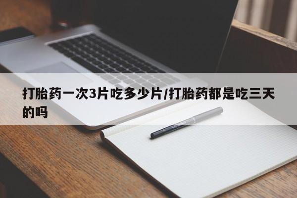 药流药购买微信打胎药一次3片吃多少片/打胎药都是吃三天的吗