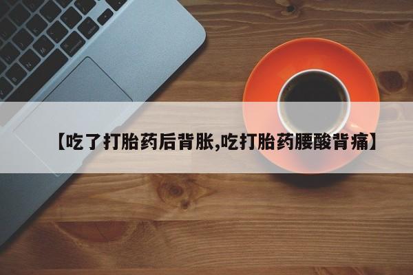 药流药购买微信【吃了打胎药后背胀,吃打胎药腰酸背痛】