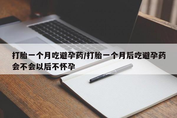 药流药购买微信打胎一个月吃避孕药/打胎一个月后吃避孕药会不会以后不怀孕