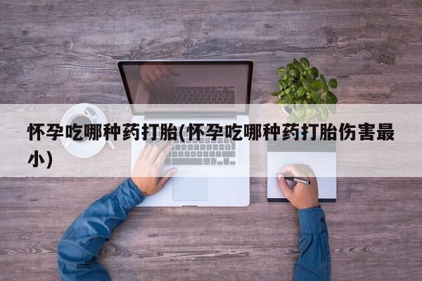 药流药购买微信怀孕吃哪种药打胎(怀孕吃哪种药打胎伤害最小)