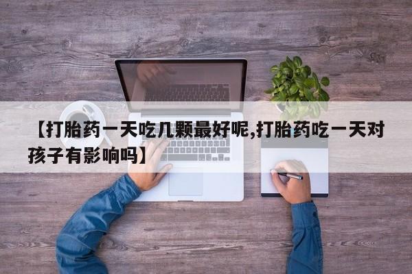 药流药购买微信【打胎药一天吃几颗最好呢,打胎药吃一天对孩子有影响吗】