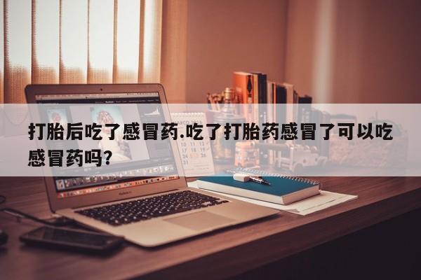药流药购买微信打胎后吃了感冒药.吃了打胎药感冒了可以吃感冒药吗？