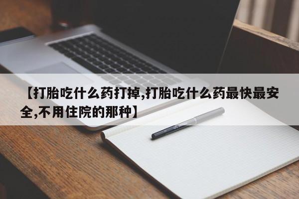 药流药购买微信【打胎吃什么药打掉,打胎吃什么药最快最安全,不用住院的那种】