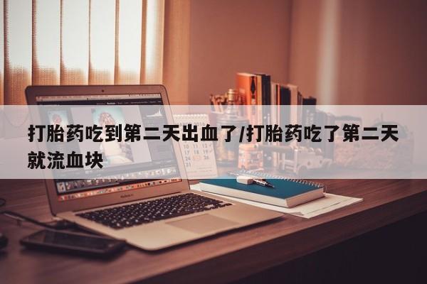 药流药购买微信打胎药吃到第二天出血了/打胎药吃了第二天就流血块