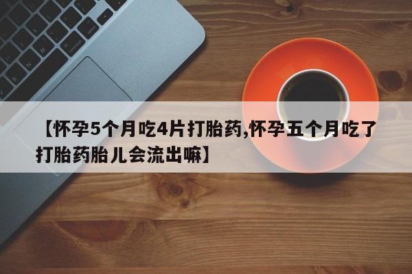 药流药购买微信【怀孕5个月吃4片打胎药,怀孕五个月吃了打胎药胎儿会流出嘛】