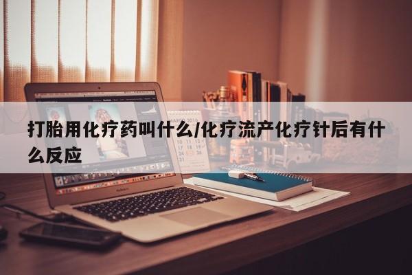 药流药购买微信打胎用化疗药叫什么/化疗流产化疗针后有什么反应