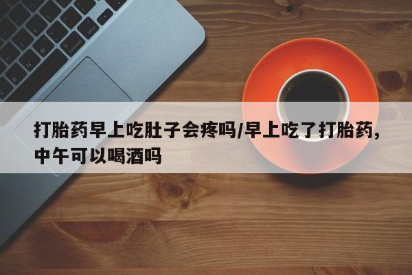 药流药购买微信打胎药早上吃肚子会疼吗/早上吃了打胎药,中午可以喝酒吗
