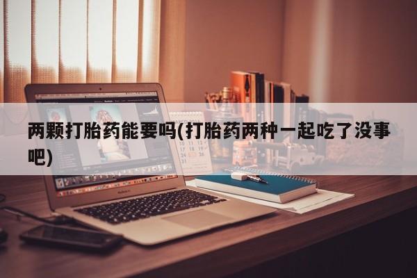 药流药购买微信两颗打胎药能要吗(打胎药两种一起吃了没事吧)