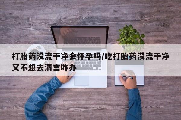 药流药购买微信打胎药没流干净会怀孕吗/吃打胎药没流干净又不想去清宫咋办