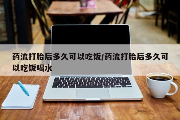 药流药购买微信药流打胎后多久可以吃饭/药流打胎后多久可以吃饭喝水