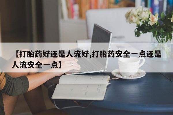 药流药购买微信【打胎药好还是人流好,打胎药安全一点还是人流安全一点】