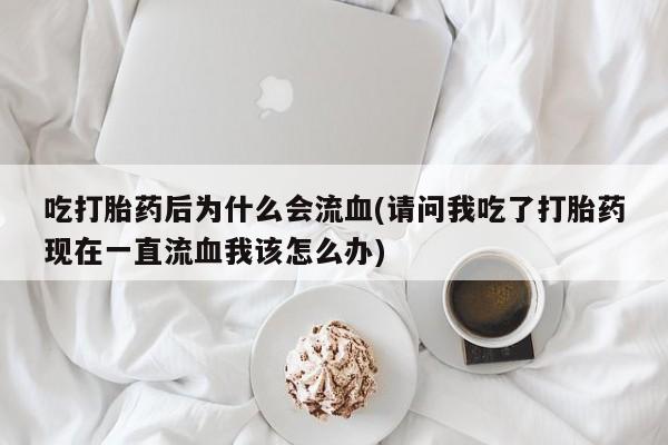 药流药购买微信吃打胎药后为什么会流血(请问我吃了打胎药现在一直流血我该怎么办)