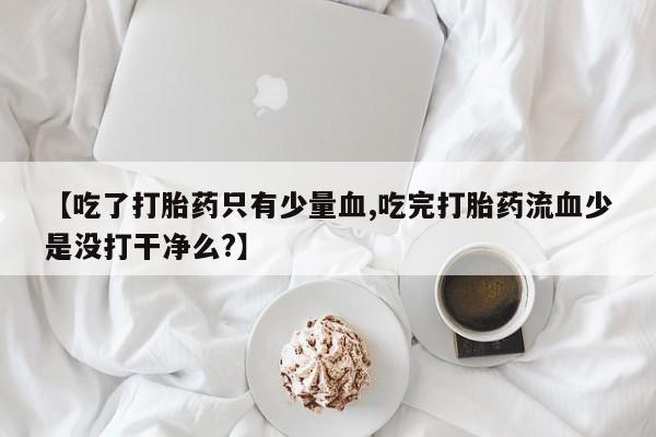 药流药购买微信【吃了打胎药只有少量血,吃完打胎药流血少是没打干净么?】