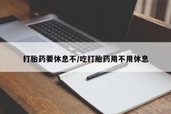 药流药购买微信打胎药要休息不/吃打胎药用不用休息